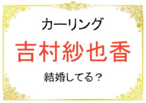 吉村紗也香さんは結婚して旦那や子供はいる?