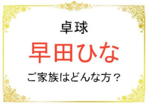 早田ひなさんのご家族はどんな方？